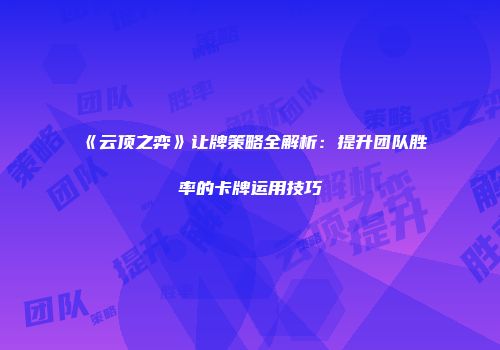 《云顶之弈》让牌策略全解析：提升团队胜率的卡牌运用技巧