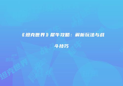 《坦克世界》犀牛攻略：解析玩法与战斗技巧
