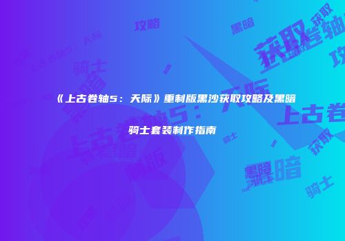 《上古卷轴5：天际》重制版黑沙获取攻略及黑暗骑士套装制作指南