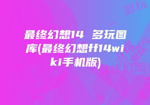 最终幻想14 多玩图库(最终幻想ff14wiki手机版)