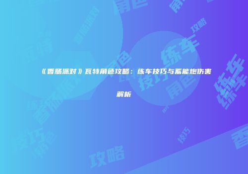 《香肠派对》瓦特角色攻略：练车技巧与蓄能炮伤害解析