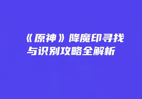 《原神》降魔印寻找与识别攻略全解析
