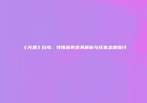 《光遇》白鸟：特殊稀有道具解析与玩家态度探讨