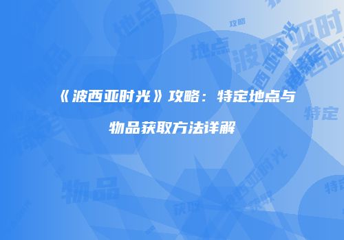 《波西亚时光》攻略：特定地点与物品获取方法详解