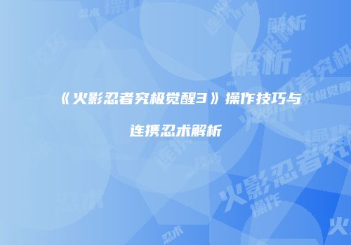 《火影忍者究极觉醒3》操作技巧与连携忍术解析
