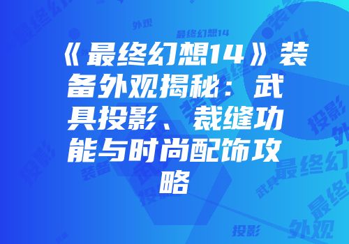 《最终幻想14》装备外观揭秘：武具投影、裁缝功能与时尚配饰攻略