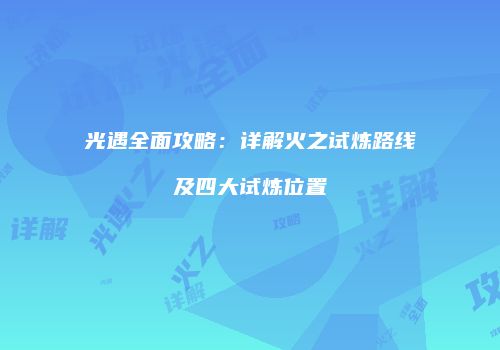光遇全面攻略：详解火之试炼路线及四大试炼位置