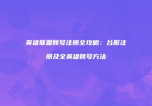 英雄联盟账号注册全攻略：台服注册及全英雄账号方法