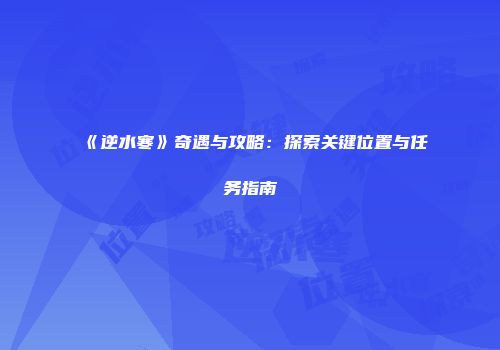《逆水寒》奇遇与攻略：探索关键位置与任务指南
