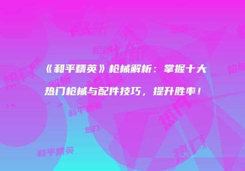 《和平精英》枪械解析：掌握十大热门枪械与配件技巧，提升胜率！