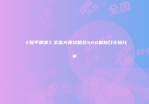 《和平精英》全国大赛攻略及520最新口令码分享