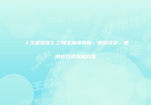《王者荣耀》兰陵王深度解析：原版设定、使用技巧及克制方法