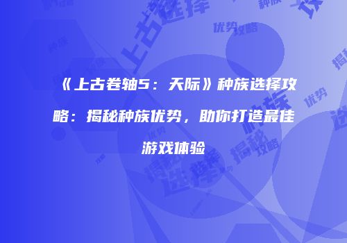 《上古卷轴5：天际》种族选择攻略：揭秘种族优势，助你打造最佳游戏体验