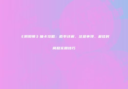 《阴阳师》抽卡攻略：概率详解、注意事项、最佳时间和实用技巧