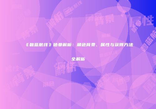 《碧蓝航线》哈曼解析：角色背景、属性与获得方法全解析