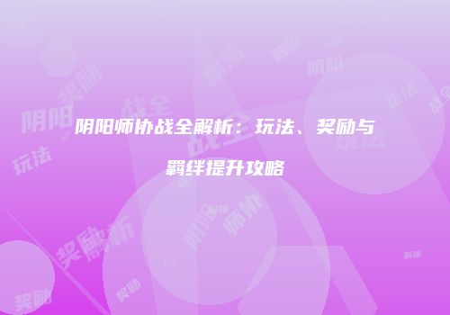 阴阳师协战全解析：玩法、奖励与羁绊提升攻略