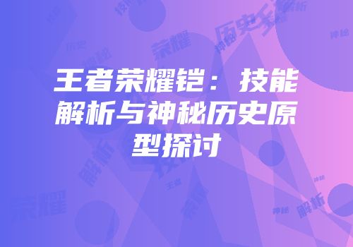 王者荣耀铠：技能解析与神秘历史原型探讨