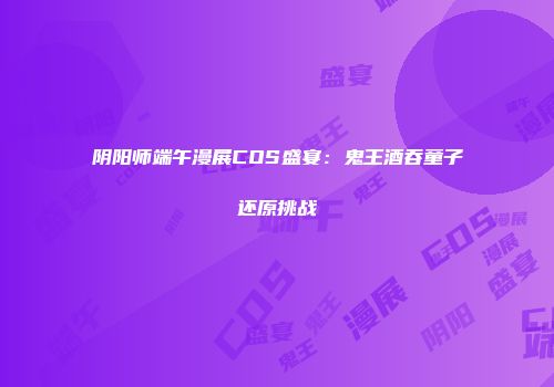 阴阳师端午漫展COS盛宴：鬼王酒吞童子还原挑战