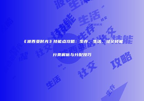《波西亚时光》技能点攻略：生存、生活、社交技能分类解析与分配技巧