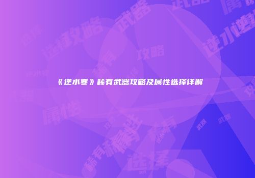 《逆水寒》稀有武器攻略及属性选择详解