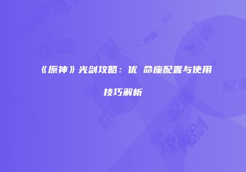 《原神》光剑攻略：优菈命座配置与使用技巧解析