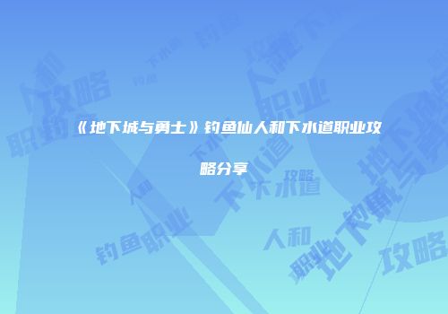 《地下城与勇士》钓鱼仙人和下水道职业攻略分享