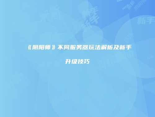 《阴阳师》不同服务器玩法解析及新手升级技巧