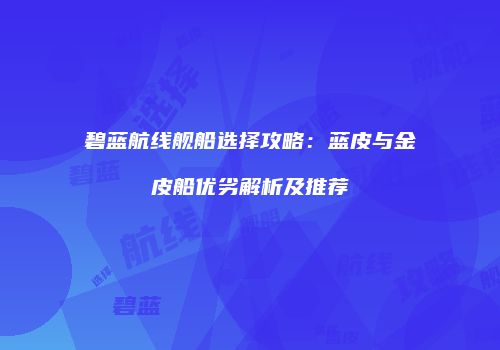 碧蓝航线舰船选择攻略：蓝皮与金皮船优劣解析及推荐