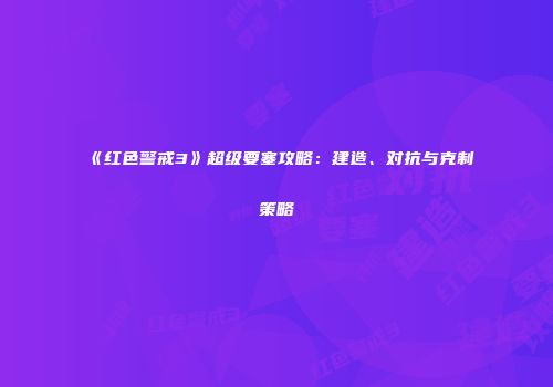 《红色警戒3》超级要塞攻略：建造、对抗与克制策略
