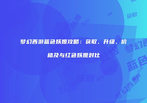 梦幻西游蓝色妖姬攻略：获取、升级、价格及与红色妖姬对比