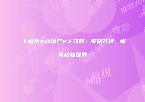 《植物大战僵尸2》攻略：策略升级，畅游植物世界