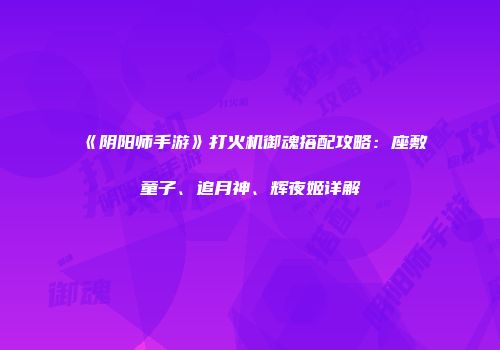 《阴阳师手游》打火机御魂搭配攻略：座敷童子、追月神、辉夜姬详解
