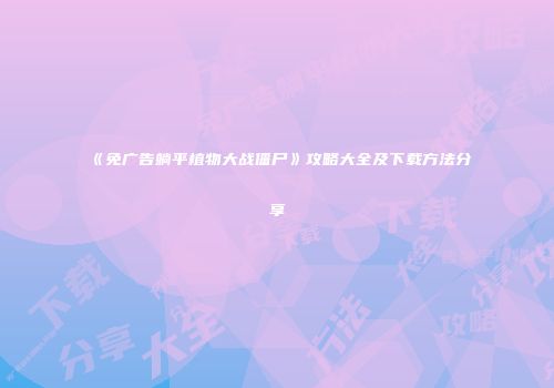 《免广告躺平植物大战僵尸》攻略大全及下载方法分享