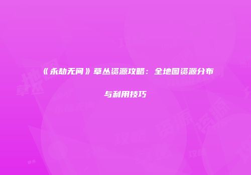 《永劫无间》草丛资源攻略：全地图资源分布与利用技巧