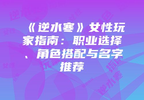 《逆水寒》女性玩家指南：职业选择、角色搭配与名字推荐