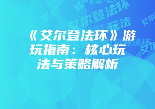 《艾尔登法环》游玩指南：核心玩法与策略解析