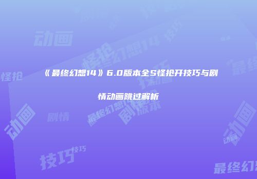 《最终幻想14》6.0版本全S怪抢开技巧与剧情动画跳过解析