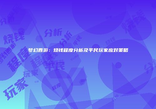 梦幻西游：烧钱程度分析及平民玩家应对策略