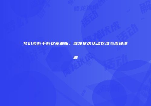 梦幻西游手游钦差解析：降龙伏虎活动区域与流程详解