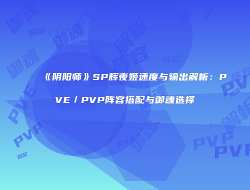 《阴阳师》SP辉夜姬速度与输出解析：PVE／PVP阵容搭配与御魂选择