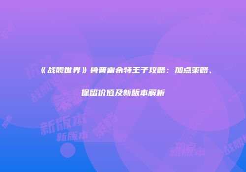 《战舰世界》鲁普雷希特王子攻略：加点策略、保留价值及新版本解析