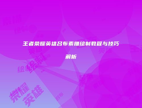 王者荣耀英雄吕布素描绘制教程与技巧解析