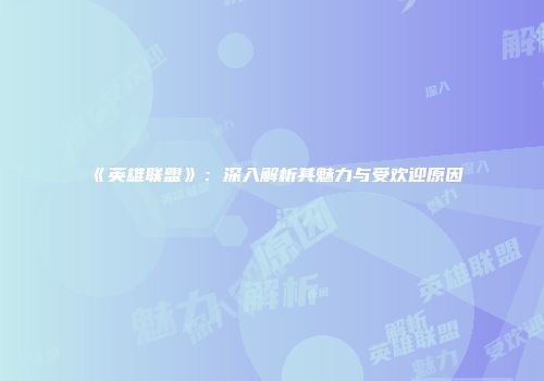 《英雄联盟》：深入解析其魅力与受欢迎原因