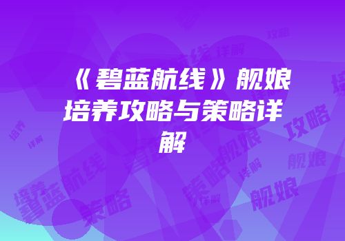 《碧蓝航线》舰娘培养攻略与策略详解