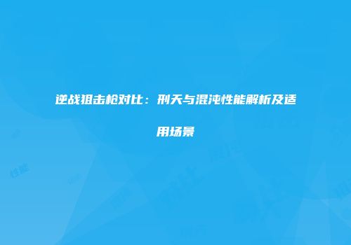 逆战狙击枪对比：刑天与混沌性能解析及适用场景