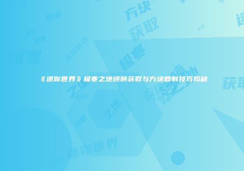 《迷你世界》极寒之地翅膀获取与方块复制技巧揭秘