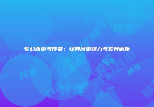 梦幻西游与传奇：经典网游魅力与差异解析