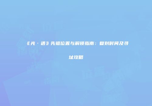 《光·遇》先祖位置与解锁指南：复刻时间及寻址攻略