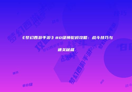 《梦幻西游手游》80级狮驼岭攻略：战斗技巧与通关秘籍
