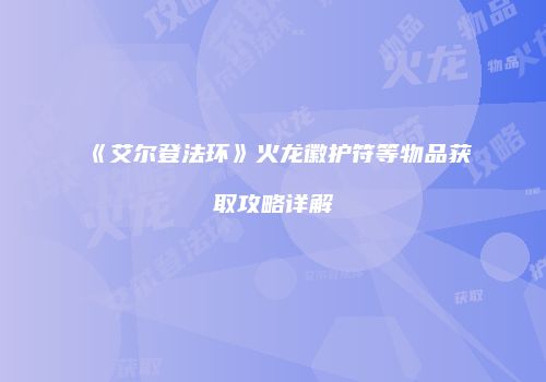 《艾尔登法环》火龙徽护符等物品获取攻略详解